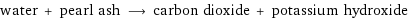 water + pearl ash ⟶ carbon dioxide + potassium hydroxide