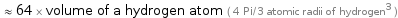  ≈ 64 × volume of a hydrogen atom ( 4 Pi/3 atomic radii of hydrogen^3 )