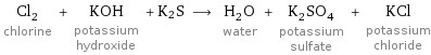 Cl_2 chlorine + KOH potassium hydroxide + K2S ⟶ H_2O water + K_2SO_4 potassium sulfate + KCl potassium chloride