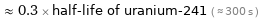  ≈ 0.3 × half-life of uranium-241 ( ≈ 300 s )