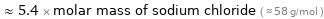  ≈ 5.4 × molar mass of sodium chloride ( ≈ 58 g/mol )