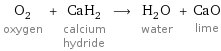 O_2 oxygen + CaH_2 calcium hydride ⟶ H_2O water + CaO lime