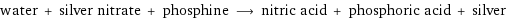 water + silver nitrate + phosphine ⟶ nitric acid + phosphoric acid + silver