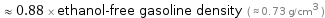  ≈ 0.88 × ethanol-free gasoline density ( ≈ 0.73 g/cm^3 )