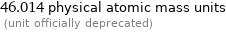 46.014 physical atomic mass units  (unit officially deprecated)