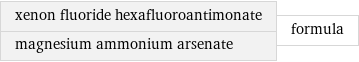 xenon fluoride hexafluoroantimonate magnesium ammonium arsenate | formula