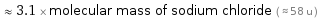  ≈ 3.1 × molecular mass of sodium chloride ( ≈ 58 u )