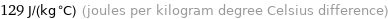 129 J/(kg °C) (joules per kilogram degree Celsius difference)