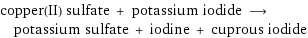 copper(II) sulfate + potassium iodide ⟶ potassium sulfate + iodine + cuprous iodide