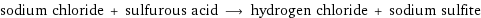 sodium chloride + sulfurous acid ⟶ hydrogen chloride + sodium sulfite