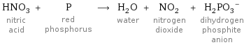 HNO_3 nitric acid + P red phosphorus ⟶ H_2O water + NO_2 nitrogen dioxide + (H_2PO_3)^- dihydrogen phosphite anion