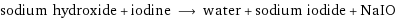 sodium hydroxide + iodine ⟶ water + sodium iodide + NaIO