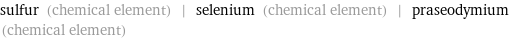 sulfur (chemical element) | selenium (chemical element) | praseodymium (chemical element)