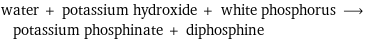 water + potassium hydroxide + white phosphorus ⟶ potassium phosphinate + diphosphine