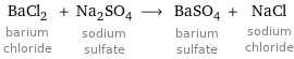 BaCl_2 barium chloride + Na_2SO_4 sodium sulfate ⟶ BaSO_4 barium sulfate + NaCl sodium chloride