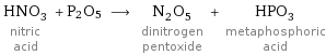 HNO_3 nitric acid + P2O5 ⟶ N_2O_5 dinitrogen pentoxide + HPO_3 metaphosphoric acid