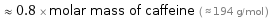  ≈ 0.8 × molar mass of caffeine ( ≈ 194 g/mol )