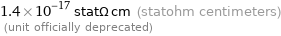 1.4×10^-17 statΩ cm (statohm centimeters)  (unit officially deprecated)