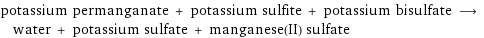 potassium permanganate + potassium sulfite + potassium bisulfate ⟶ water + potassium sulfate + manganese(II) sulfate