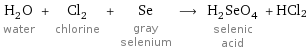 H_2O water + Cl_2 chlorine + Se gray selenium ⟶ H_2SeO_4 selenic acid + HCl2