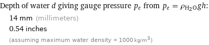 Depth of water d giving gauge pressure p_e from p_e = ρ_(H_2O)gh:  | 14 mm (millimeters)  | 0.54 inches  | (assuming maximum water density ≈ 1000 kg/m^3)