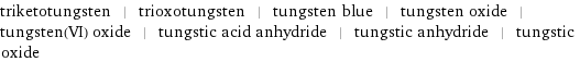 triketotungsten | trioxotungsten | tungsten blue | tungsten oxide | tungsten(VI) oxide | tungstic acid anhydride | tungstic anhydride | tungstic oxide