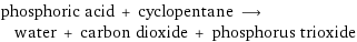 phosphoric acid + cyclopentane ⟶ water + carbon dioxide + phosphorus trioxide