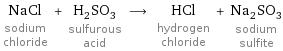 NaCl sodium chloride + H_2SO_3 sulfurous acid ⟶ HCl hydrogen chloride + Na_2SO_3 sodium sulfite