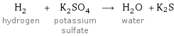 H_2 hydrogen + K_2SO_4 potassium sulfate ⟶ H_2O water + K2S