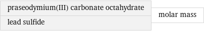 praseodymium(III) carbonate octahydrate lead sulfide | molar mass