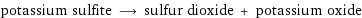 potassium sulfite ⟶ sulfur dioxide + potassium oxide