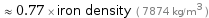  ≈ 0.77 × iron density ( 7874 kg/m^3 )