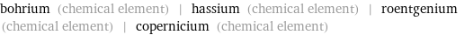 bohrium (chemical element) | hassium (chemical element) | roentgenium (chemical element) | copernicium (chemical element)