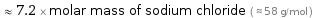  ≈ 7.2 × molar mass of sodium chloride ( ≈ 58 g/mol )