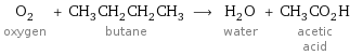 O_2 oxygen + CH_3CH_2CH_2CH_3 butane ⟶ H_2O water + CH_3CO_2H acetic acid