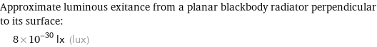 Approximate luminous exitance from a planar blackbody radiator perpendicular to its surface:  | 8×10^-30 lx (lux)