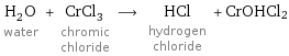 H_2O water + CrCl_3 chromic chloride ⟶ HCl hydrogen chloride + CrOHCl2