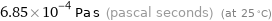 6.85×10^-4 Pa s (pascal seconds) (at 25 °C)