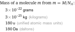 Mass of a molecule m from m = M/N_A:  | 3×10^-22 grams  | 3×10^-25 kg (kilograms)  | 180 u (unified atomic mass units)  | 180 Da (daltons)