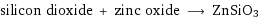 silicon dioxide + zinc oxide ⟶ ZnSiO3