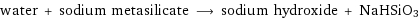 water + sodium metasilicate ⟶ sodium hydroxide + NaHSiO3