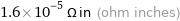 1.6×10^-5 Ω in (ohm inches)