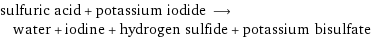 sulfuric acid + potassium iodide ⟶ water + iodine + hydrogen sulfide + potassium bisulfate