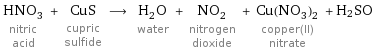 HNO_3 nitric acid + CuS cupric sulfide ⟶ H_2O water + NO_2 nitrogen dioxide + Cu(NO_3)_2 copper(II) nitrate + H2SO