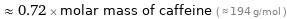  ≈ 0.72 × molar mass of caffeine ( ≈ 194 g/mol )