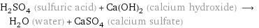 H_2SO_4 (sulfuric acid) + Ca(OH)_2 (calcium hydroxide) ⟶ H_2O (water) + CaSO_4 (calcium sulfate)