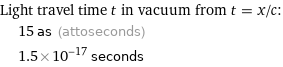 Light travel time t in vacuum from t = x/c:  | 15 as (attoseconds)  | 1.5×10^-17 seconds