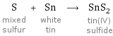 S mixed sulfur + Sn white tin ⟶ SnS_2 tin(IV) sulfide