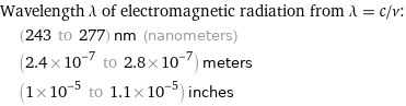 Wavelength λ of electromagnetic radiation from λ = c/ν:  | (243 to 277) nm (nanometers)  | (2.4×10^-7 to 2.8×10^-7) meters  | (1×10^-5 to 1.1×10^-5) inches