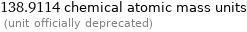 138.9114 chemical atomic mass units  (unit officially deprecated)